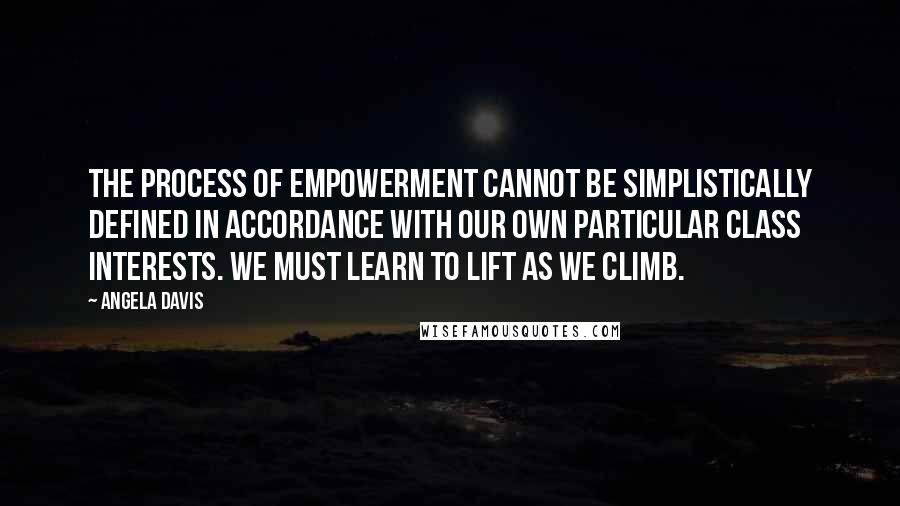 Angela Davis Quotes: The process of empowerment cannot be simplistically defined in accordance with our own particular class interests. We must learn to lift as we climb.