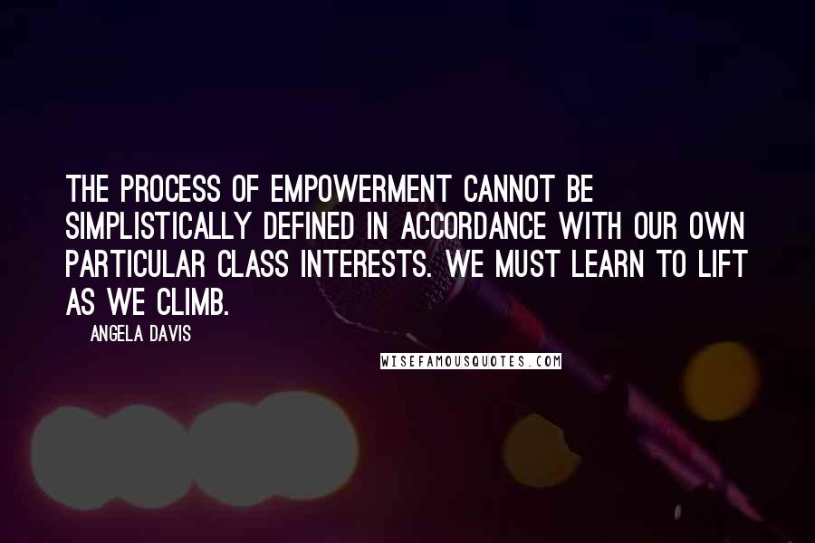 Angela Davis Quotes: The process of empowerment cannot be simplistically defined in accordance with our own particular class interests. We must learn to lift as we climb.