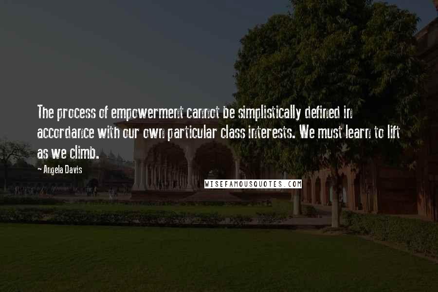 Angela Davis Quotes: The process of empowerment cannot be simplistically defined in accordance with our own particular class interests. We must learn to lift as we climb.