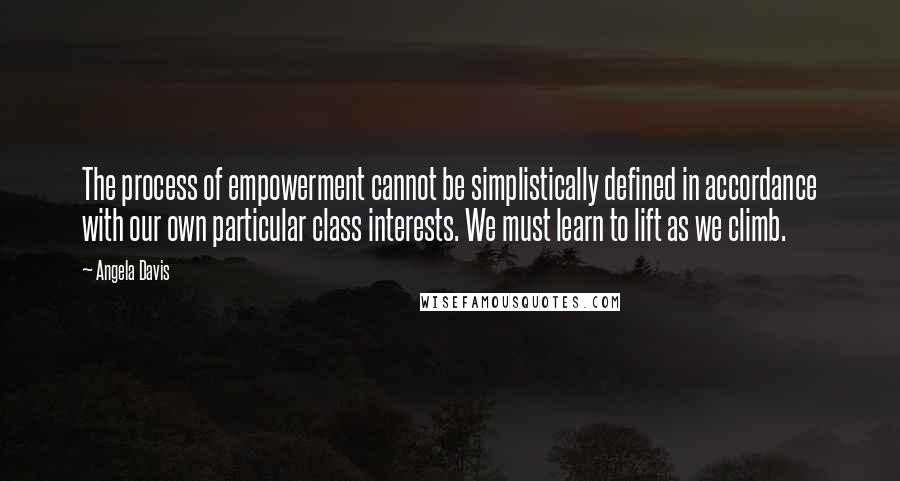 Angela Davis Quotes: The process of empowerment cannot be simplistically defined in accordance with our own particular class interests. We must learn to lift as we climb.