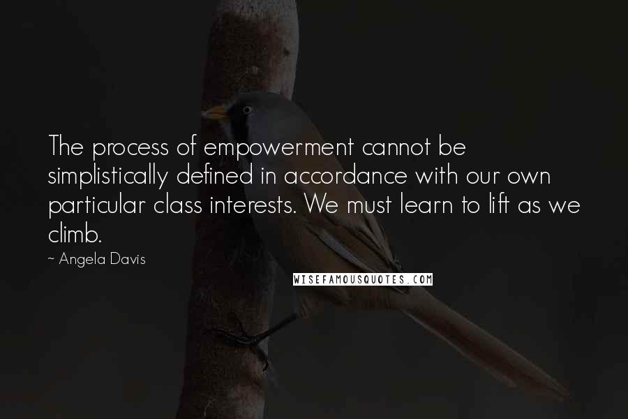 Angela Davis Quotes: The process of empowerment cannot be simplistically defined in accordance with our own particular class interests. We must learn to lift as we climb.