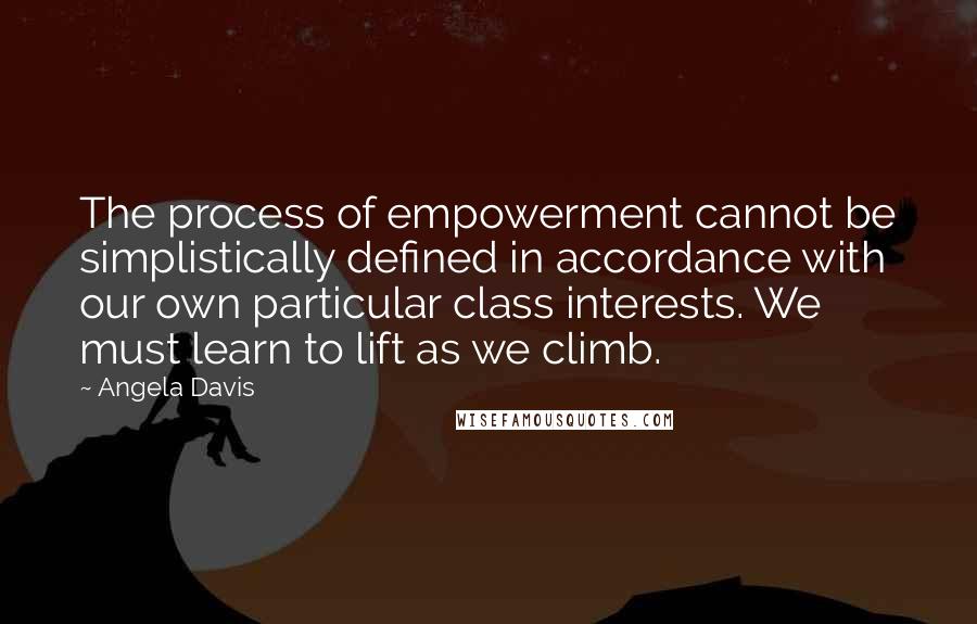 Angela Davis Quotes: The process of empowerment cannot be simplistically defined in accordance with our own particular class interests. We must learn to lift as we climb.