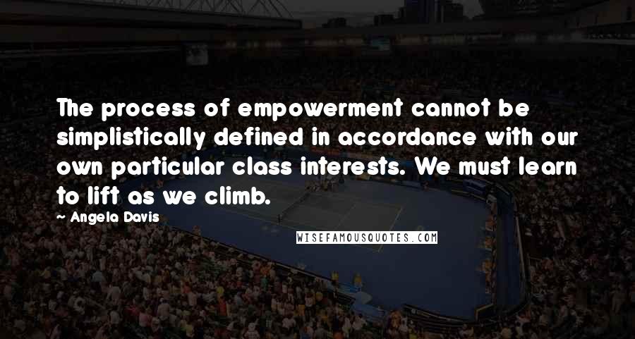 Angela Davis Quotes: The process of empowerment cannot be simplistically defined in accordance with our own particular class interests. We must learn to lift as we climb.