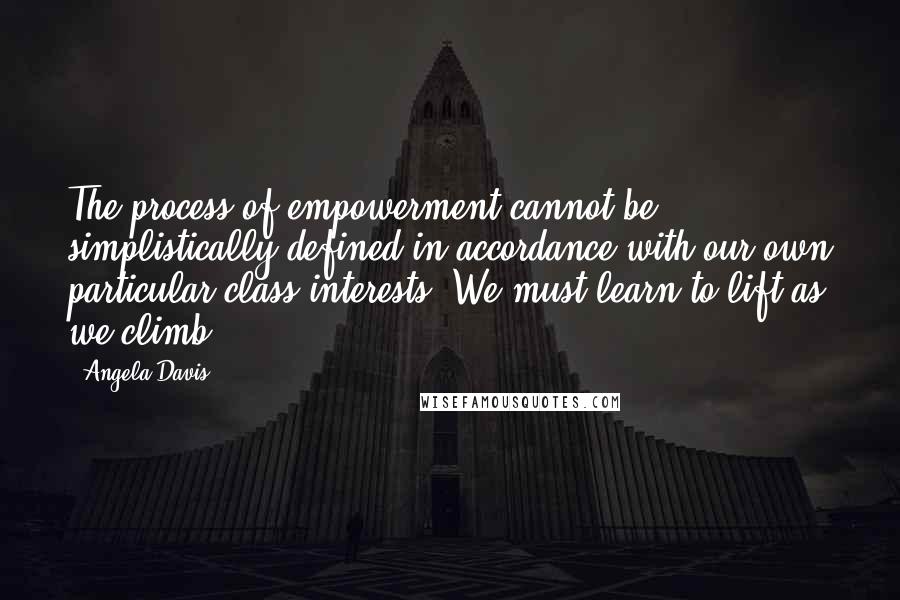 Angela Davis Quotes: The process of empowerment cannot be simplistically defined in accordance with our own particular class interests. We must learn to lift as we climb.