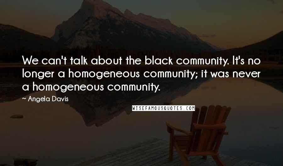 Angela Davis Quotes: We can't talk about the black community. It's no longer a homogeneous community; it was never a homogeneous community.