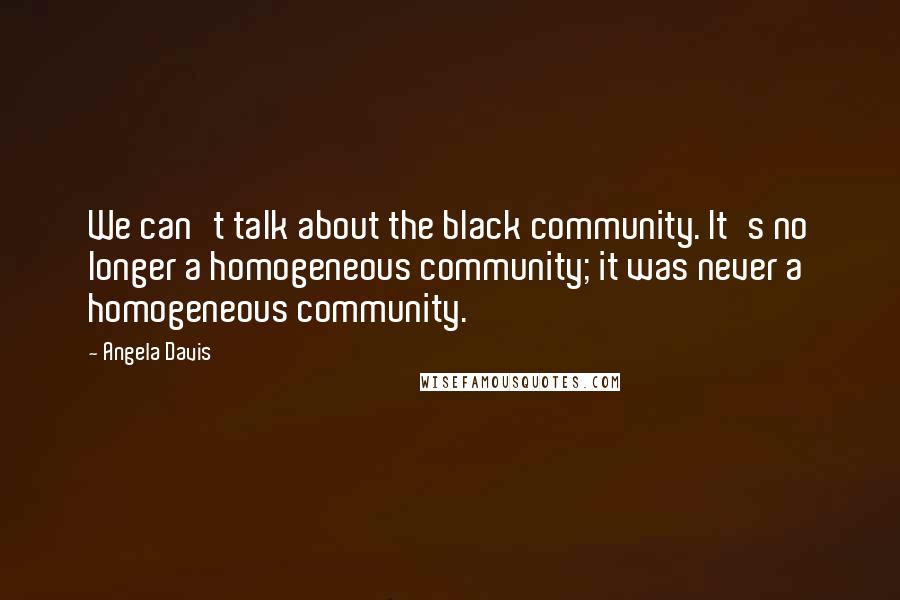 Angela Davis Quotes: We can't talk about the black community. It's no longer a homogeneous community; it was never a homogeneous community.