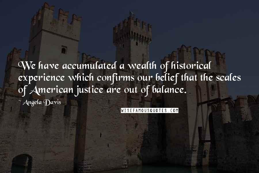 Angela Davis Quotes: We have accumulated a wealth of historical experience which confirms our belief that the scales of American justice are out of balance.