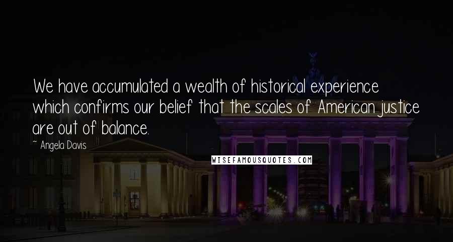 Angela Davis Quotes: We have accumulated a wealth of historical experience which confirms our belief that the scales of American justice are out of balance.