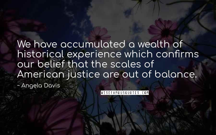 Angela Davis Quotes: We have accumulated a wealth of historical experience which confirms our belief that the scales of American justice are out of balance.