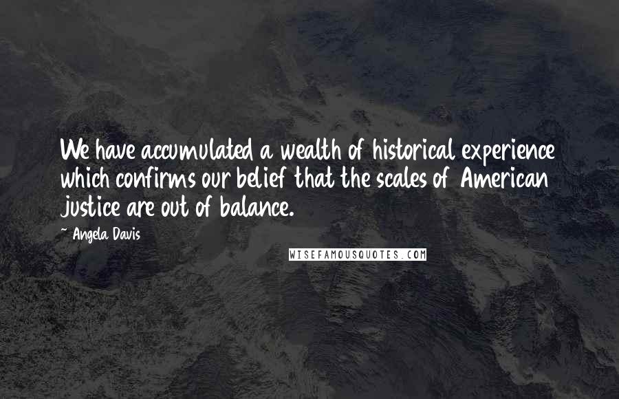 Angela Davis Quotes: We have accumulated a wealth of historical experience which confirms our belief that the scales of American justice are out of balance.