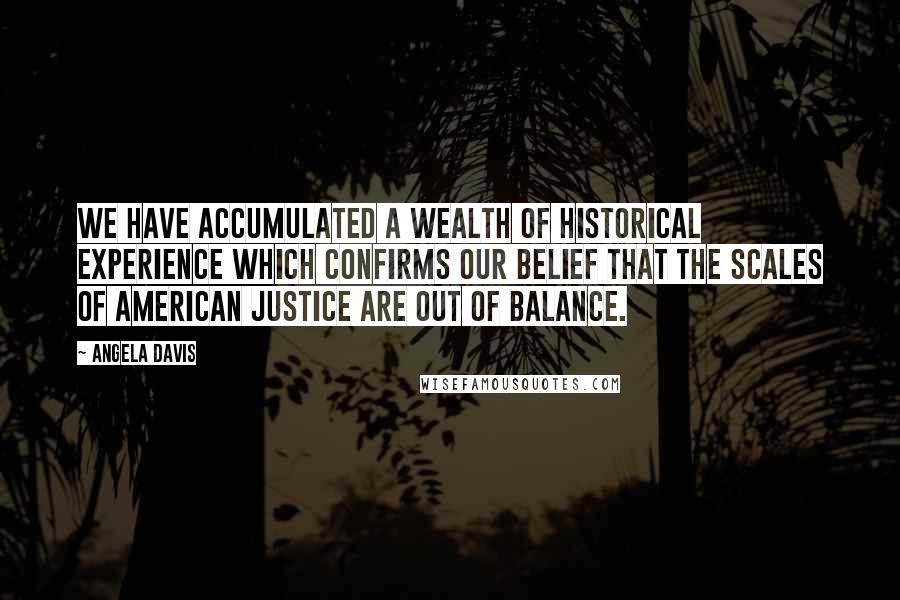 Angela Davis Quotes: We have accumulated a wealth of historical experience which confirms our belief that the scales of American justice are out of balance.