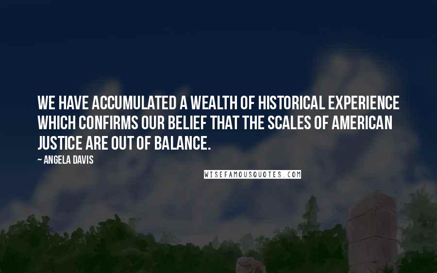 Angela Davis Quotes: We have accumulated a wealth of historical experience which confirms our belief that the scales of American justice are out of balance.