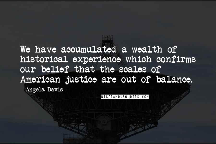 Angela Davis Quotes: We have accumulated a wealth of historical experience which confirms our belief that the scales of American justice are out of balance.