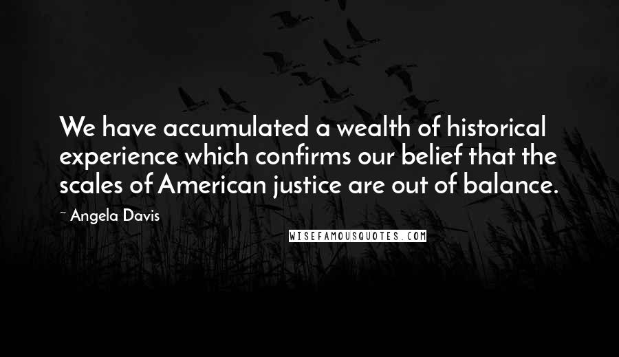 Angela Davis Quotes: We have accumulated a wealth of historical experience which confirms our belief that the scales of American justice are out of balance.