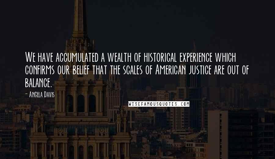 Angela Davis Quotes: We have accumulated a wealth of historical experience which confirms our belief that the scales of American justice are out of balance.