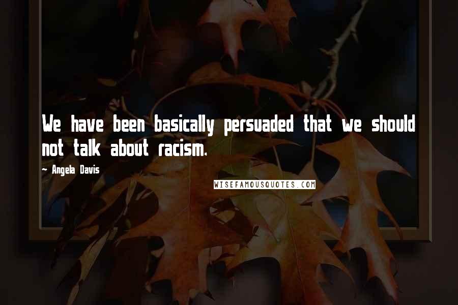 Angela Davis Quotes: We have been basically persuaded that we should not talk about racism.