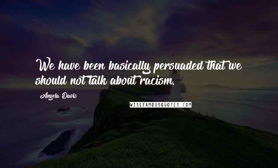 Angela Davis Quotes: We have been basically persuaded that we should not talk about racism.