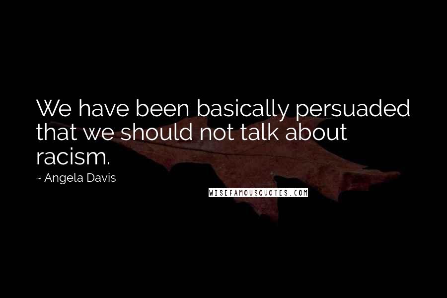 Angela Davis Quotes: We have been basically persuaded that we should not talk about racism.