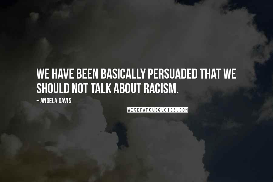 Angela Davis Quotes: We have been basically persuaded that we should not talk about racism.