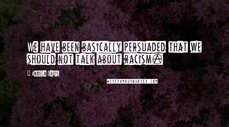 Angela Davis Quotes: We have been basically persuaded that we should not talk about racism.