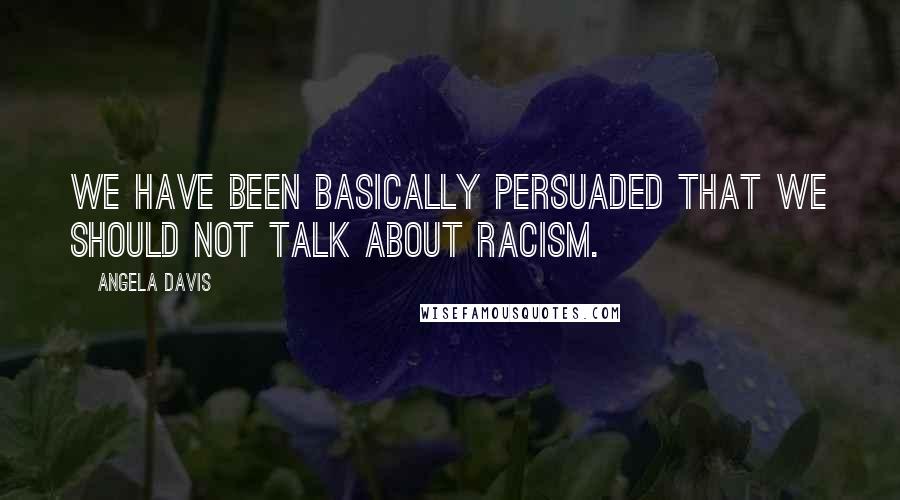 Angela Davis Quotes: We have been basically persuaded that we should not talk about racism.