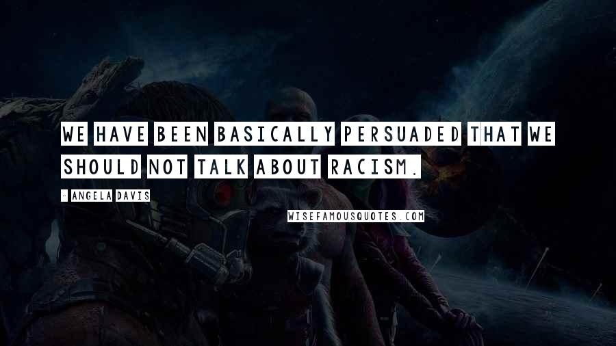 Angela Davis Quotes: We have been basically persuaded that we should not talk about racism.