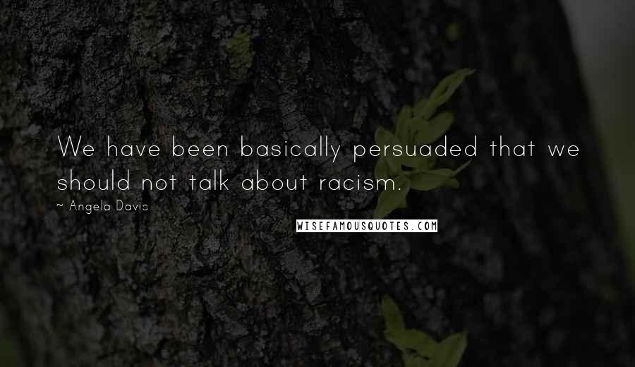 Angela Davis Quotes: We have been basically persuaded that we should not talk about racism.