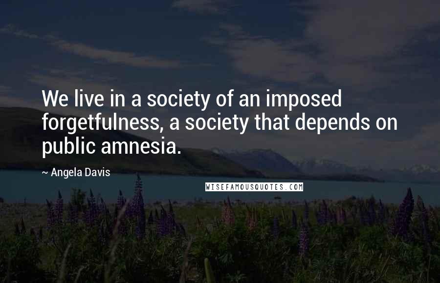 Angela Davis Quotes: We live in a society of an imposed forgetfulness, a society that depends on public amnesia.