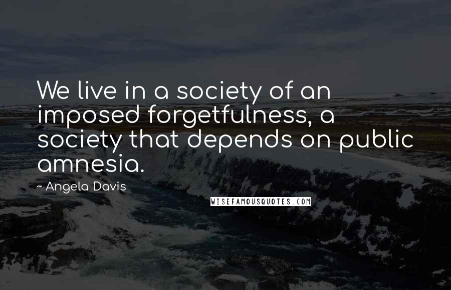Angela Davis Quotes: We live in a society of an imposed forgetfulness, a society that depends on public amnesia.