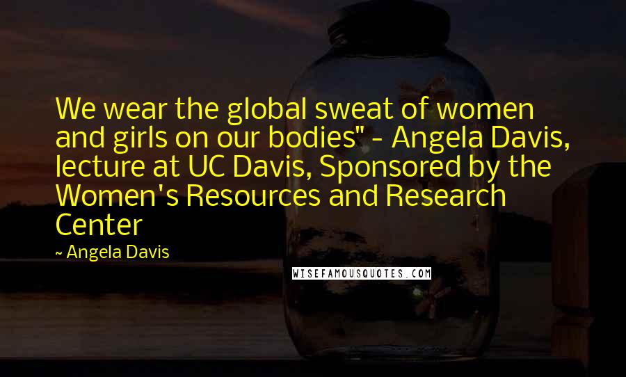 Angela Davis Quotes: We wear the global sweat of women and girls on our bodies" - Angela Davis, lecture at UC Davis, Sponsored by the Women's Resources and Research Center