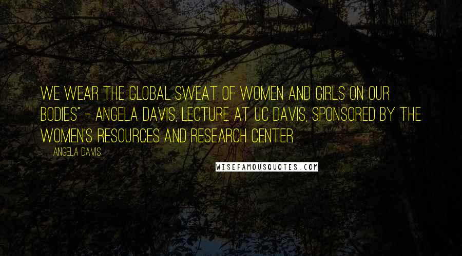 Angela Davis Quotes: We wear the global sweat of women and girls on our bodies" - Angela Davis, lecture at UC Davis, Sponsored by the Women's Resources and Research Center