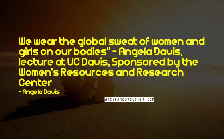 Angela Davis Quotes: We wear the global sweat of women and girls on our bodies" - Angela Davis, lecture at UC Davis, Sponsored by the Women's Resources and Research Center