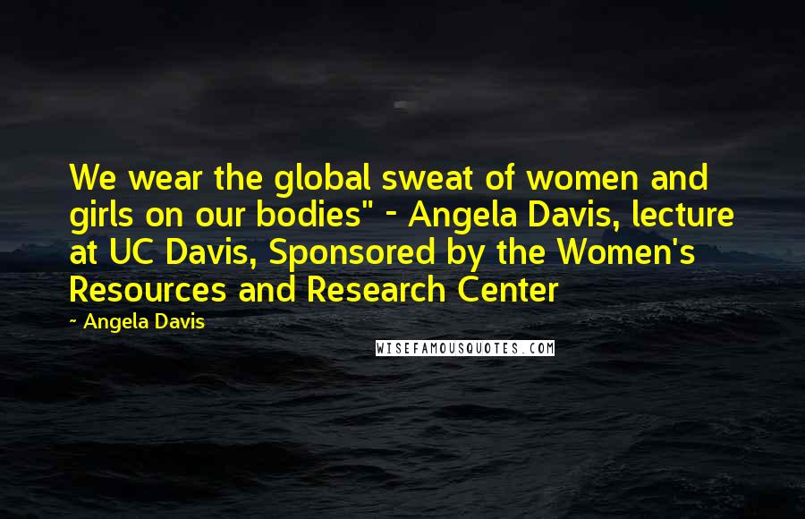 Angela Davis Quotes: We wear the global sweat of women and girls on our bodies" - Angela Davis, lecture at UC Davis, Sponsored by the Women's Resources and Research Center