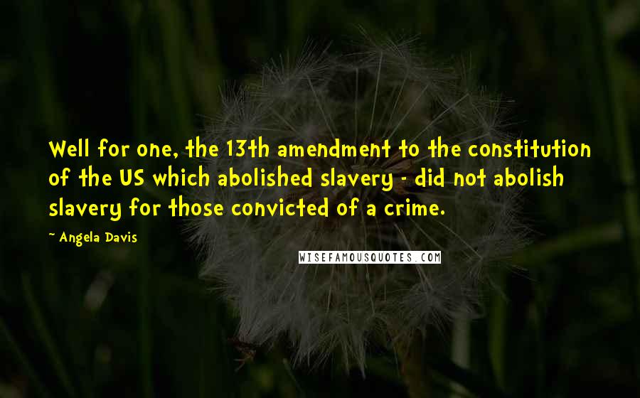 Angela Davis Quotes: Well for one, the 13th amendment to the constitution of the US which abolished slavery - did not abolish slavery for those convicted of a crime.