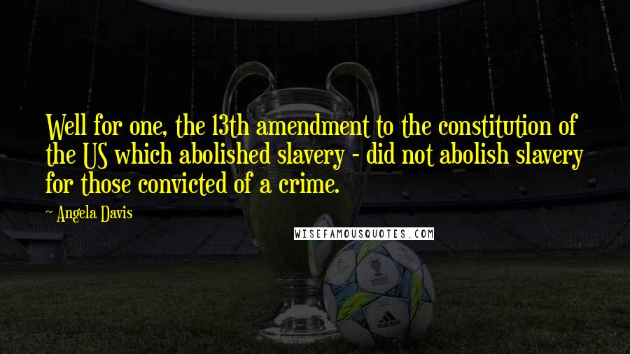 Angela Davis Quotes: Well for one, the 13th amendment to the constitution of the US which abolished slavery - did not abolish slavery for those convicted of a crime.