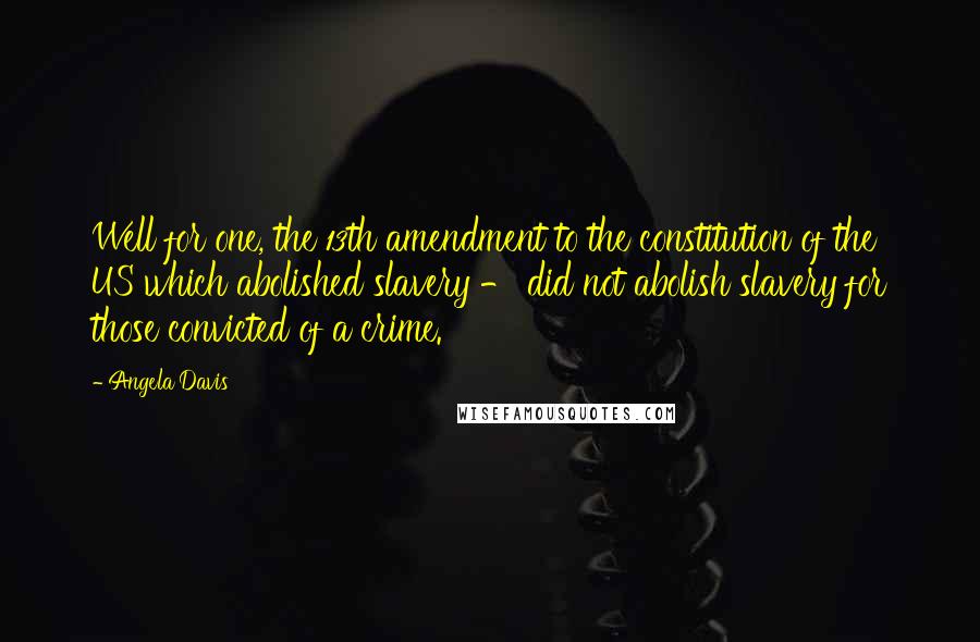 Angela Davis Quotes: Well for one, the 13th amendment to the constitution of the US which abolished slavery - did not abolish slavery for those convicted of a crime.