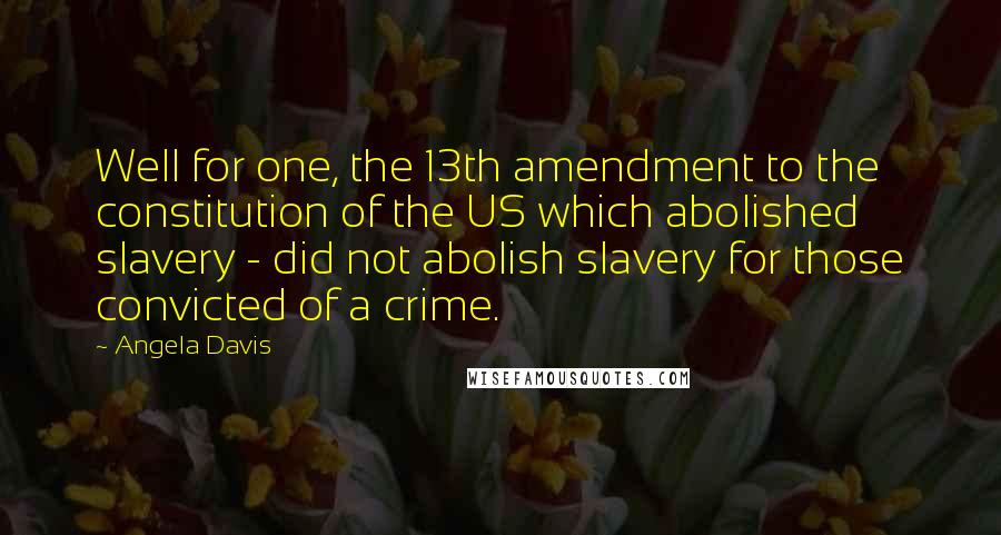 Angela Davis Quotes: Well for one, the 13th amendment to the constitution of the US which abolished slavery - did not abolish slavery for those convicted of a crime.