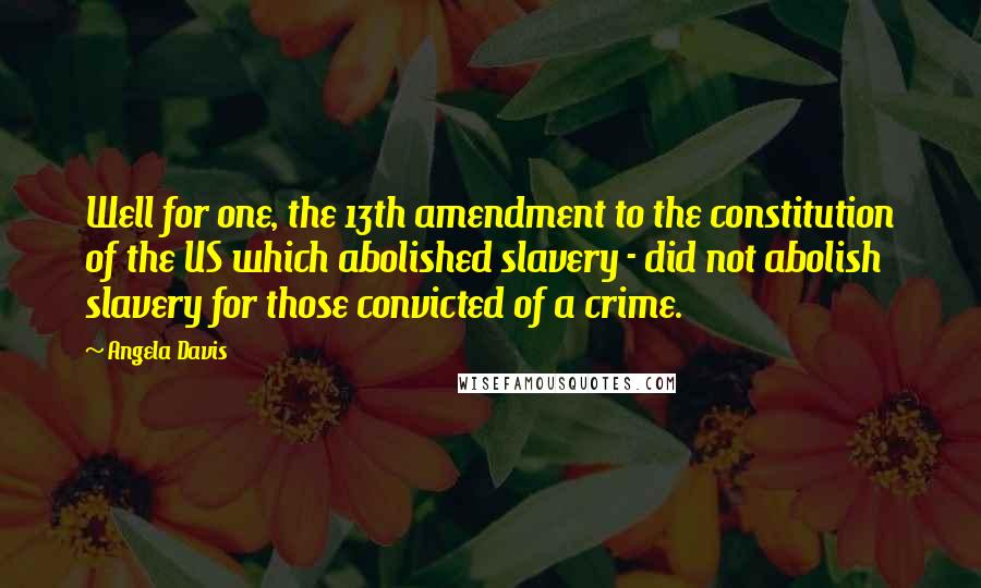 Angela Davis Quotes: Well for one, the 13th amendment to the constitution of the US which abolished slavery - did not abolish slavery for those convicted of a crime.