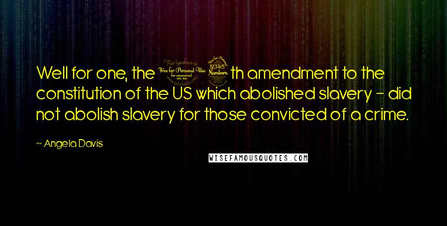 Angela Davis Quotes: Well for one, the 13th amendment to the constitution of the US which abolished slavery - did not abolish slavery for those convicted of a crime.