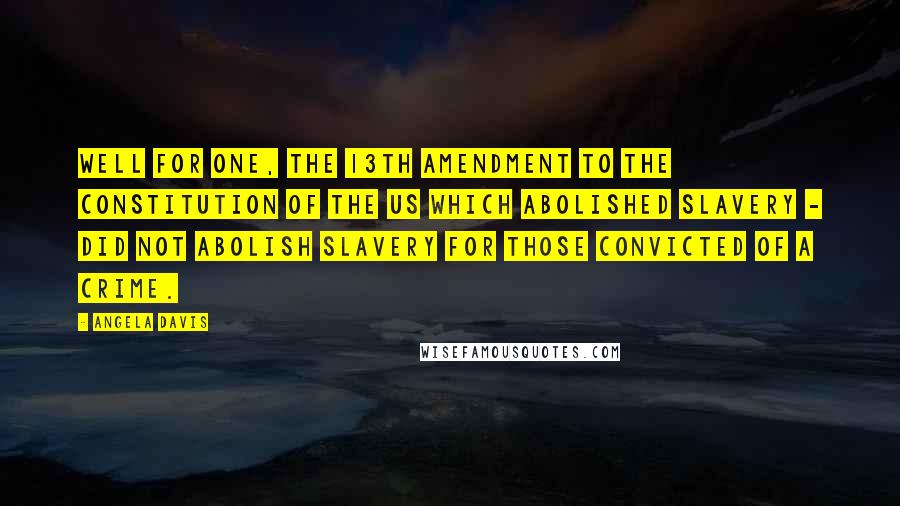 Angela Davis Quotes: Well for one, the 13th amendment to the constitution of the US which abolished slavery - did not abolish slavery for those convicted of a crime.