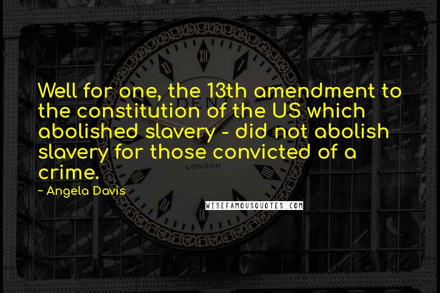 Angela Davis Quotes: Well for one, the 13th amendment to the constitution of the US which abolished slavery - did not abolish slavery for those convicted of a crime.