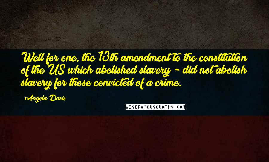 Angela Davis Quotes: Well for one, the 13th amendment to the constitution of the US which abolished slavery - did not abolish slavery for those convicted of a crime.