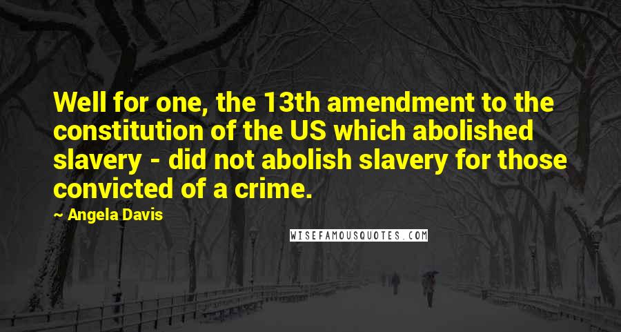 Angela Davis Quotes: Well for one, the 13th amendment to the constitution of the US which abolished slavery - did not abolish slavery for those convicted of a crime.