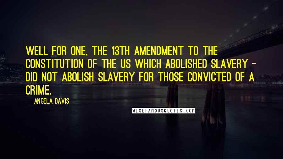 Angela Davis Quotes: Well for one, the 13th amendment to the constitution of the US which abolished slavery - did not abolish slavery for those convicted of a crime.