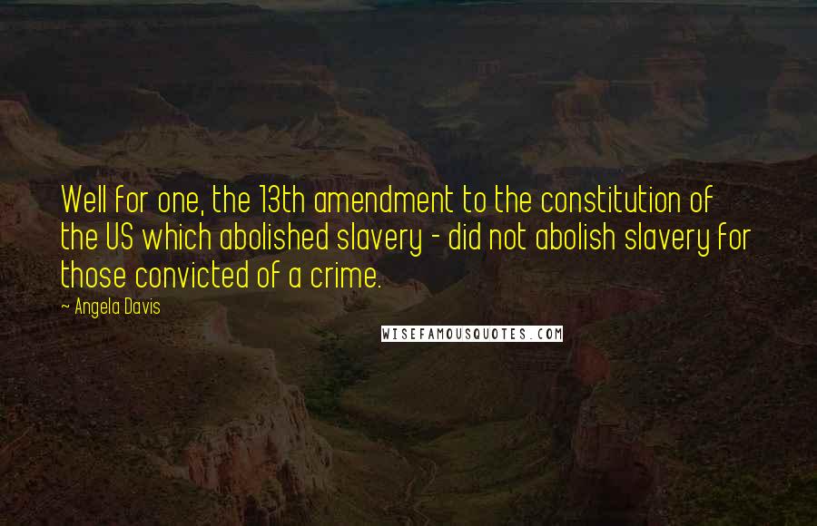 Angela Davis Quotes: Well for one, the 13th amendment to the constitution of the US which abolished slavery - did not abolish slavery for those convicted of a crime.