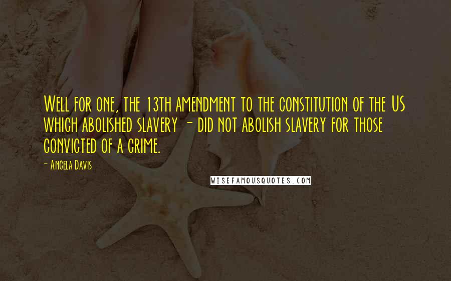 Angela Davis Quotes: Well for one, the 13th amendment to the constitution of the US which abolished slavery - did not abolish slavery for those convicted of a crime.