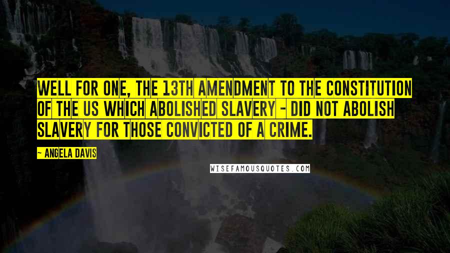 Angela Davis Quotes: Well for one, the 13th amendment to the constitution of the US which abolished slavery - did not abolish slavery for those convicted of a crime.