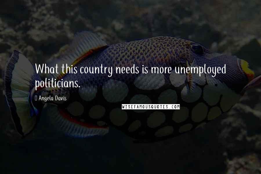 Angela Davis Quotes: What this country needs is more unemployed politicians.