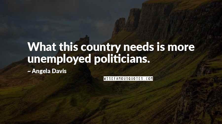 Angela Davis Quotes: What this country needs is more unemployed politicians.