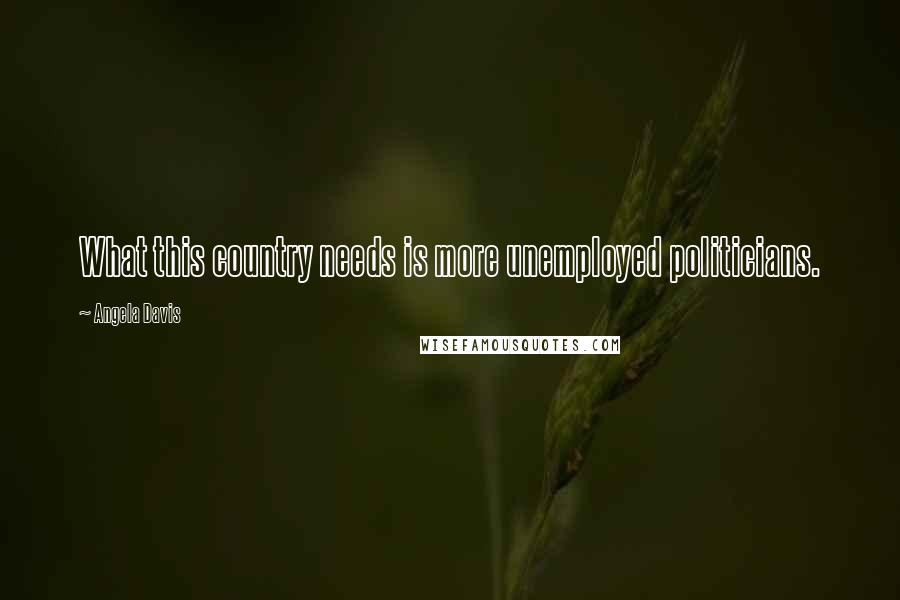 Angela Davis Quotes: What this country needs is more unemployed politicians.